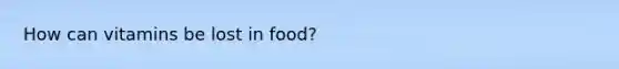 How can vitamins be lost in food?