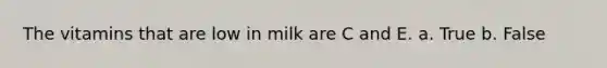 The vitamins that are low in milk are C and E. a. True b. False