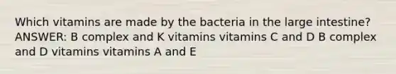 Which vitamins are made by the bacteria in the large intestine? ANSWER: B complex and K vitamins vitamins C and D B complex and D vitamins vitamins A and E