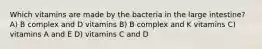 Which vitamins are made by the bacteria in the large intestine? A) B complex and D vitamins B) B complex and K vitamins C) vitamins A and E D) vitamins C and D