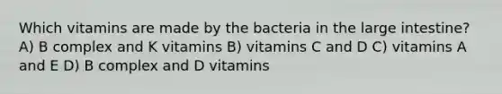 Which vitamins are made by the bacteria in the large intestine? A) B complex and K vitamins B) vitamins C and D C) vitamins A and E D) B complex and D vitamins