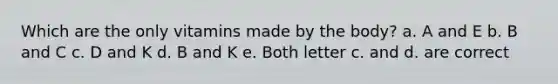 Which are the only vitamins made by the body? a. A and E b. B and C c. D and K d. B and K e. Both letter c. and d. are correct
