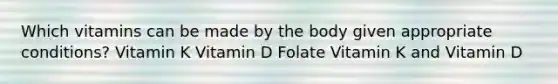 Which vitamins can be made by the body given appropriate conditions? Vitamin K Vitamin D Folate Vitamin K and Vitamin D