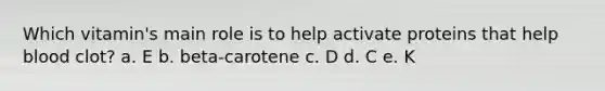 Which vitamin's main role is to help activate proteins that help blood clot? a. E b. beta-carotene c. D d. C e. K