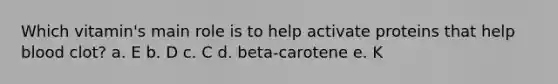 Which vitamin's main role is to help activate proteins that help blood clot? a. E b. D c. C d. beta-carotene e. K