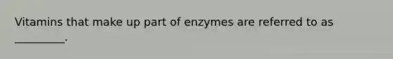 Vitamins that make up part of enzymes are referred to as _________.