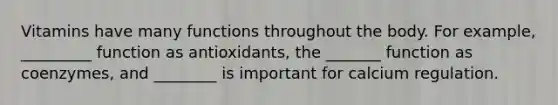 Vitamins have many functions throughout the body. For example, _________ function as antioxidants, the _______ function as coenzymes, and ________ is important for calcium regulation.