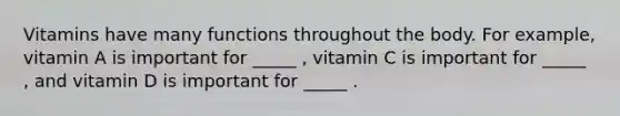 Vitamins have many functions throughout the body. For example, vitamin A is important for _____ , vitamin C is important for _____ , and vitamin D is important for _____ .