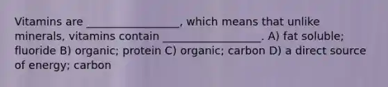 Vitamins are _________________, which means that unlike minerals, vitamins contain __________________. A) fat soluble; fluoride B) organic; protein C) organic; carbon D) a direct source of energy; carbon