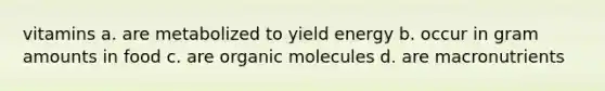 vitamins a. are metabolized to yield energy b. occur in gram amounts in food c. are organic molecules d. are macronutrients