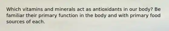 Which vitamins and minerals act as antioxidants in our body? Be familiar their primary function in the body and with primary food sources of each.