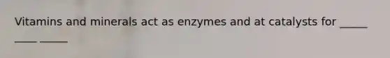 Vitamins and minerals act as enzymes and at catalysts for _____ ____ _____