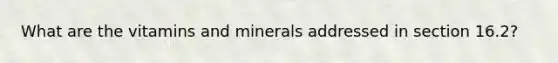 What are the vitamins and minerals addressed in section 16.2?