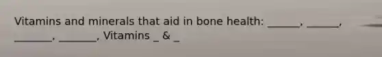 Vitamins and minerals that aid in bone health: ______, ______, _______, _______, Vitamins _ & _