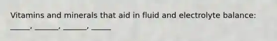 Vitamins and minerals that aid in fluid and electrolyte balance: _____, ______, ______, _____