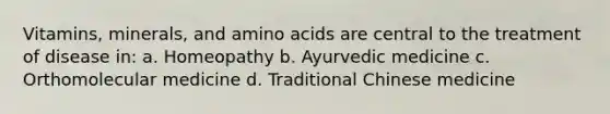 Vitamins, minerals, and amino acids are central to the treatment of disease in: a. Homeopathy b. Ayurvedic medicine c. Orthomolecular medicine d. Traditional Chinese medicine