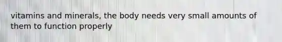 vitamins and minerals, the body needs very small amounts of them to function properly