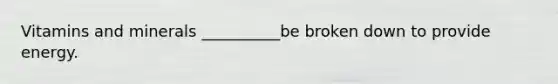 Vitamins and minerals __________be broken down to provide energy.