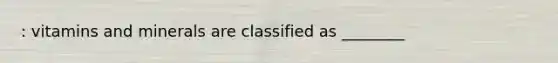 : vitamins and minerals are classified as ________