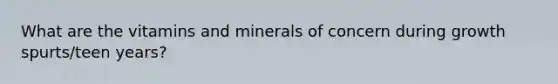 What are the vitamins and minerals of concern during growth spurts/teen years?