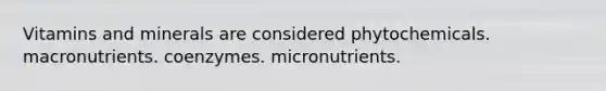 Vitamins and minerals are considered phytochemicals. macronutrients. coenzymes. micronutrients.