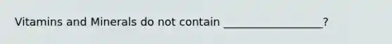 Vitamins and Minerals do not contain __________________?