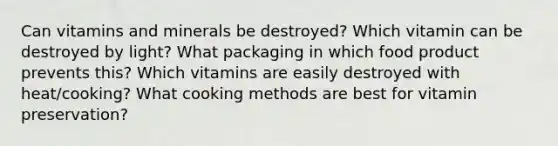 Can vitamins and minerals be destroyed? Which vitamin can be destroyed by light? What packaging in which food product prevents this? Which vitamins are easily destroyed with heat/cooking? What cooking methods are best for vitamin preservation?