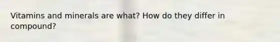 Vitamins and minerals are what? How do they differ in compound?