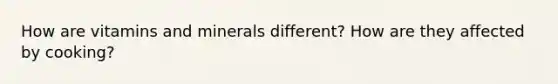 How are vitamins and minerals different? How are they affected by cooking?