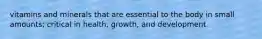 vitamins and minerals that are essential to the body in small amounts; critical in health, growth, and development