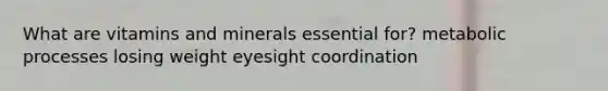 What are vitamins and minerals essential for? metabolic processes losing weight eyesight coordination