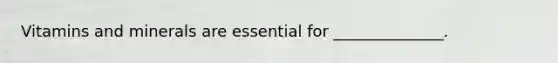 Vitamins and minerals are essential for ______________.