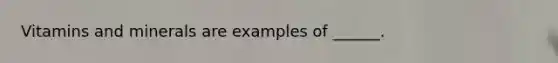 Vitamins and minerals are examples of ______.