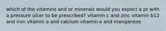 which of the vitamins and or minerals would you expect a pt with a pressure ulcer to be prescribed? vitamin c and zinc vitamin b12 and iron vitamin a and calcium vitamin e and manganese