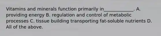 Vitamins and minerals function primarily in_____________. A. providing energy B. regulation and control of metabolic processes C. tissue building transporting fat-soluble nutrients D. All of the above.