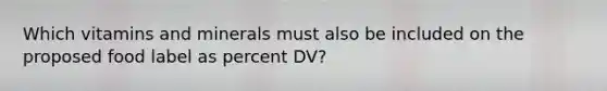 Which vitamins and minerals must also be included on the proposed food label as percent DV?