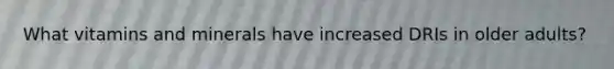 What vitamins and minerals have increased DRIs in older adults?