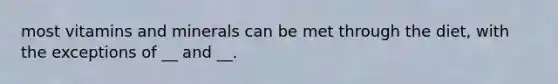 most vitamins and minerals can be met through the diet, with the exceptions of __ and __.