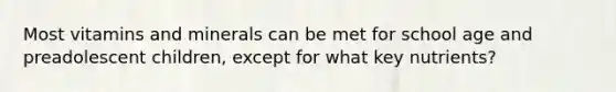 Most vitamins and minerals can be met for school age and preadolescent children, except for what key nutrients?