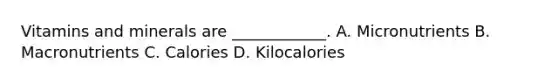 Vitamins and minerals are ____________. A. Micronutrients B. Macronutrients C. Calories D. Kilocalories