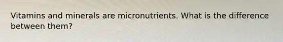 Vitamins and minerals are micronutrients. What is the difference between them?