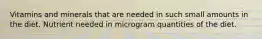 Vitamins and minerals that are needed in such small amounts in the diet. Nutrient needed in microgram quantities of the diet.