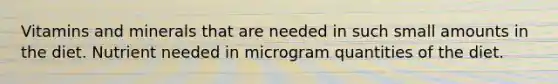 Vitamins and minerals that are needed in such small amounts in the diet. Nutrient needed in microgram quantities of the diet.