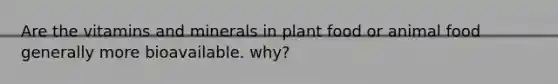 Are the vitamins and minerals in plant food or animal food generally more bioavailable. why?