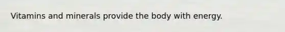 Vitamins and minerals provide the body with energy.