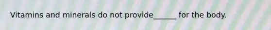Vitamins and minerals do not provide______ for the body.