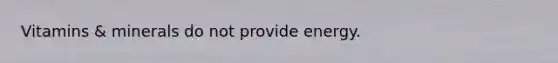 Vitamins & minerals do not provide energy.