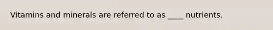 Vitamins and minerals are referred to as ____ nutrients.