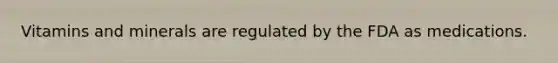 Vitamins and minerals are regulated by the FDA as medications.