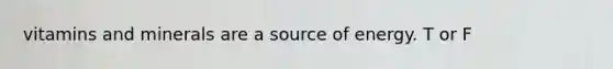 vitamins and minerals are a source of energy. T or F
